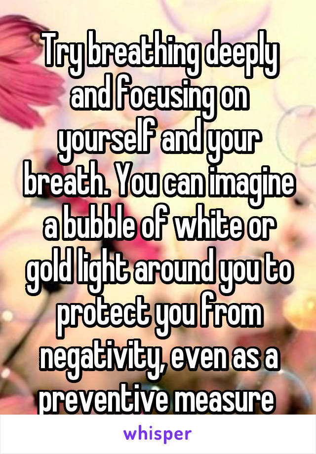 Try breathing deeply and focusing on yourself and your breath. You can imagine a bubble of white or gold light around you to protect you from negativity, even as a preventive measure 