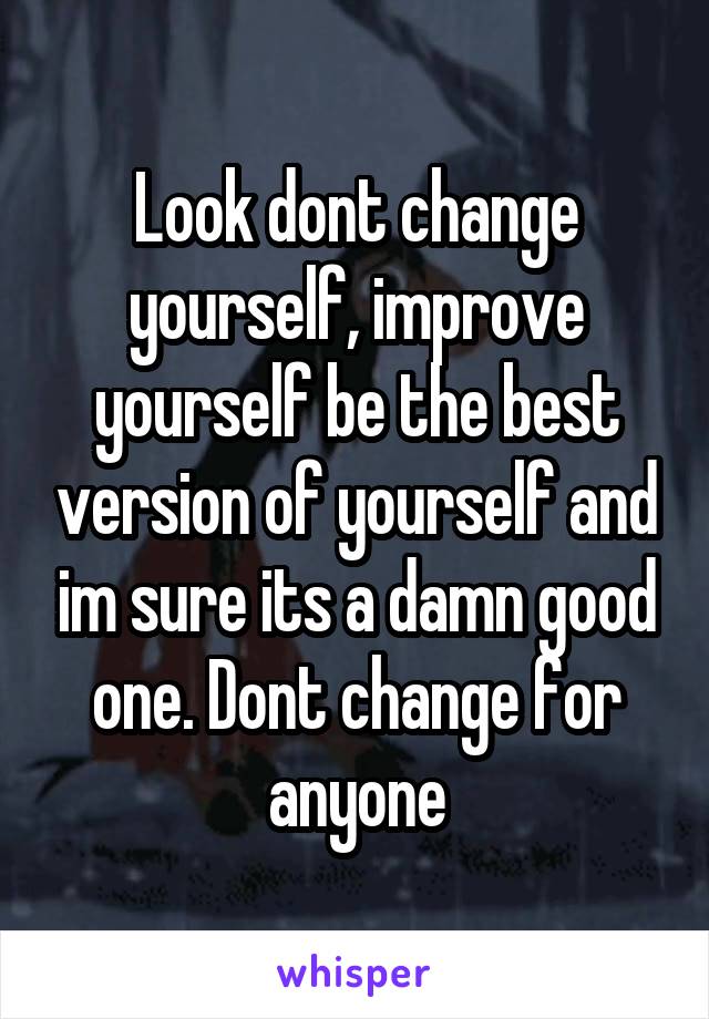 Look dont change yourself, improve yourself be the best version of yourself and im sure its a damn good one. Dont change for anyone