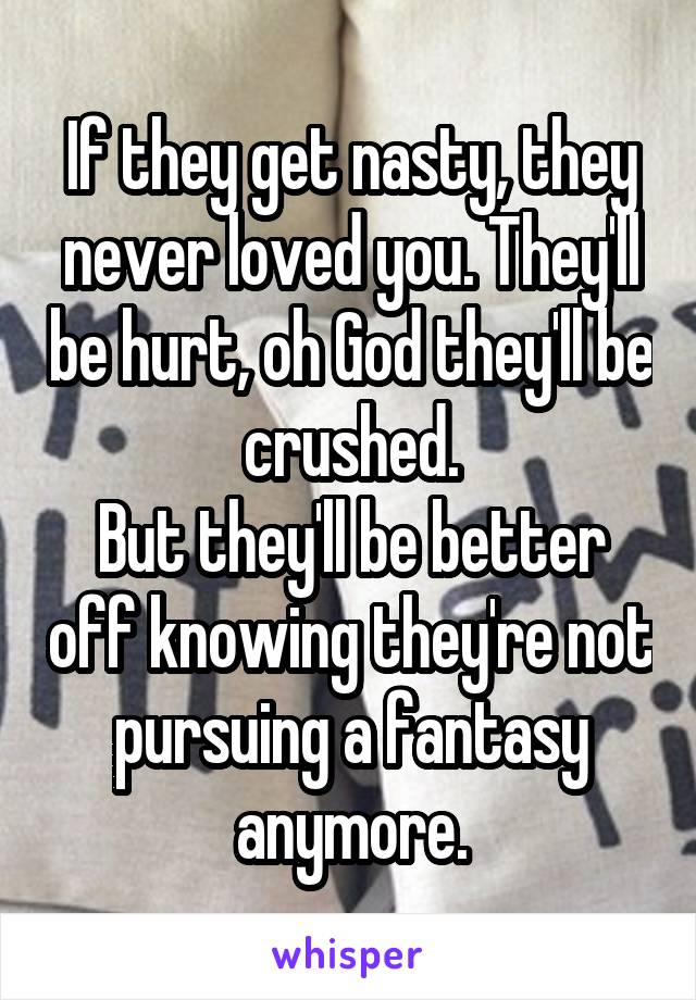 If they get nasty, they never loved you. They'll be hurt, oh God they'll be crushed.
But they'll be better off knowing they're not pursuing a fantasy anymore.