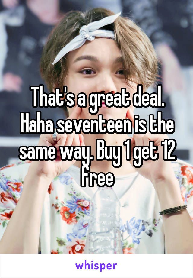 That's a great deal. Haha seventeen is the same way. Buy 1 get 12 free