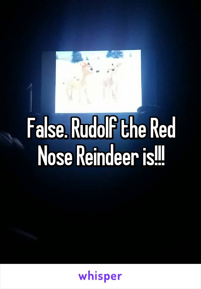 False. Rudolf the Red Nose Reindeer is!!!