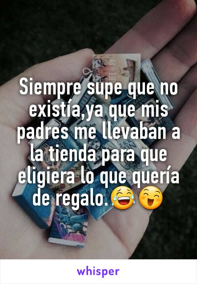 Siempre supe que no existía,ya que mis padres me llevaban a la tienda para que eligiera lo que quería de regalo.😂😄