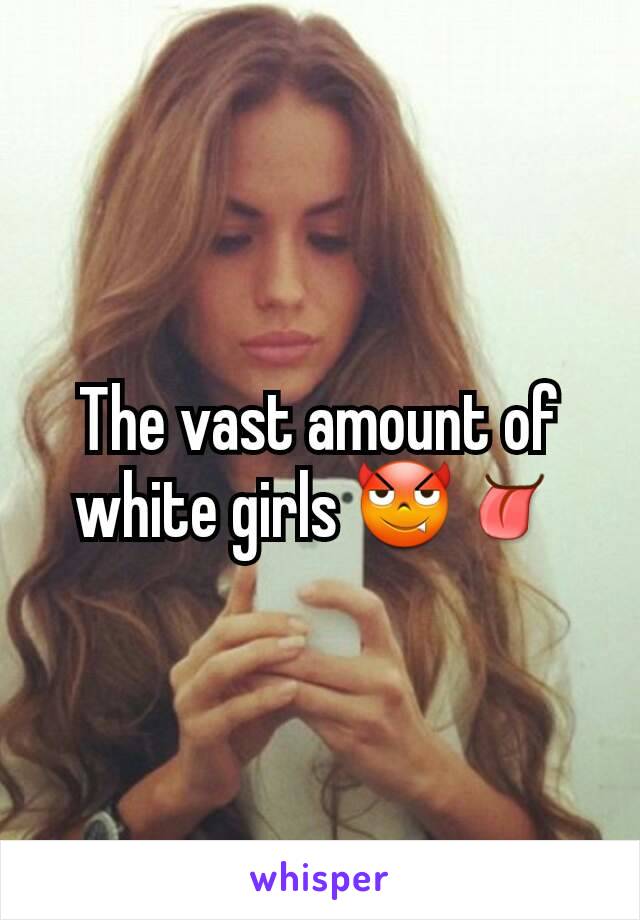 The vast amount of  white girls 😈👅