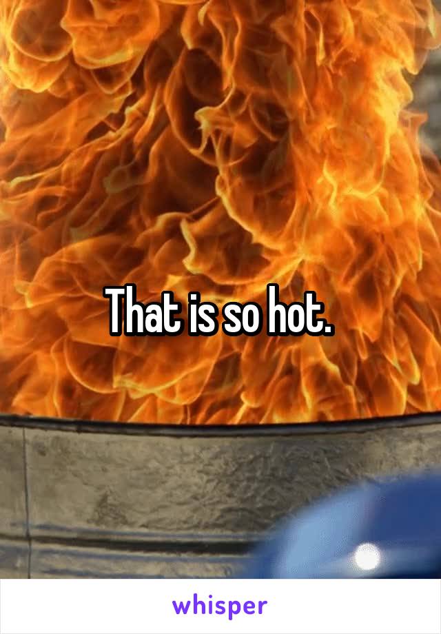 That is so hot. 