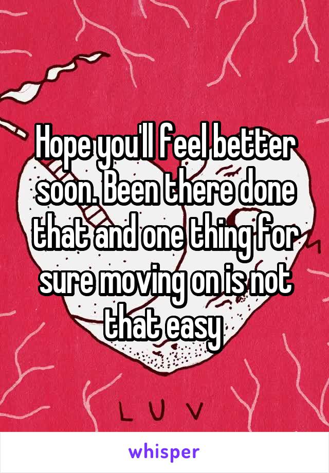 Hope you'll feel better soon. Been there done that and one thing for sure moving on is not that easy 