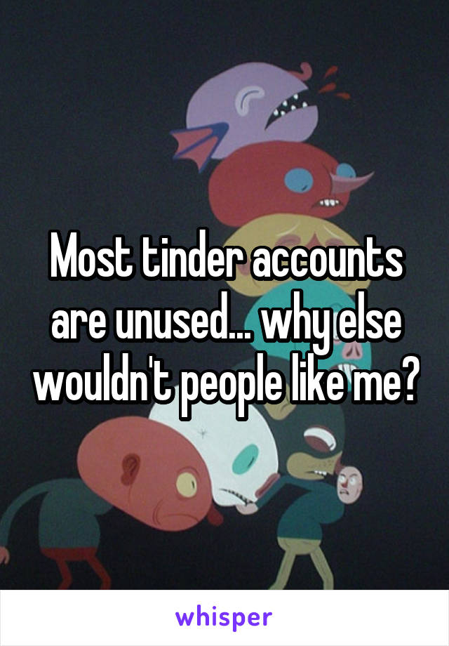 Most tinder accounts are unused... why else wouldn't people like me?