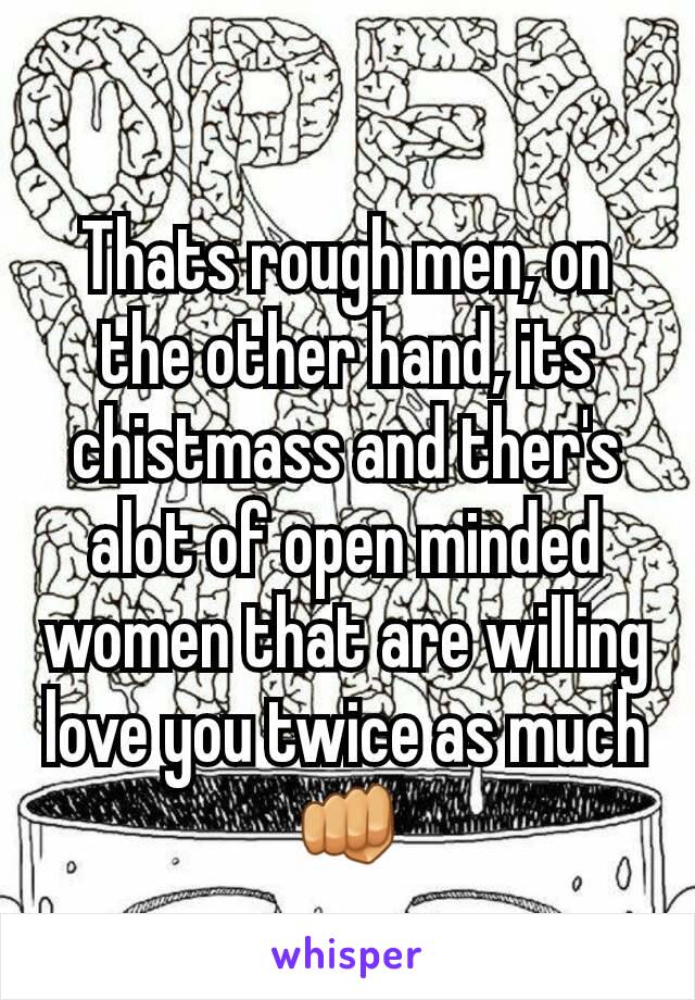 Thats rough men, on the other hand, its chistmass and ther's alot of open minded women that are willing love you twice as much👊