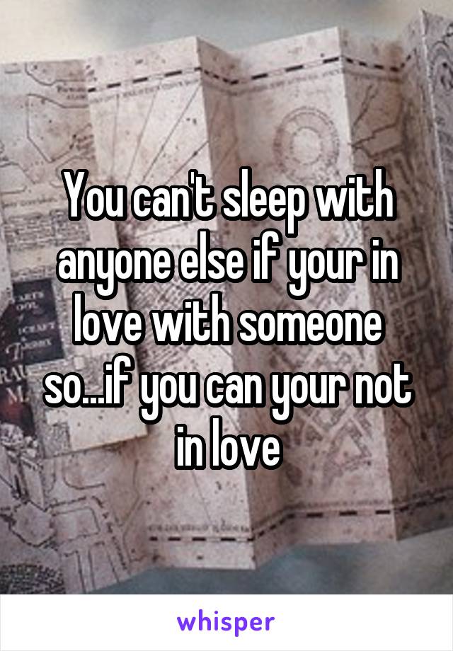 You can't sleep with anyone else if your in love with someone so...if you can your not in love