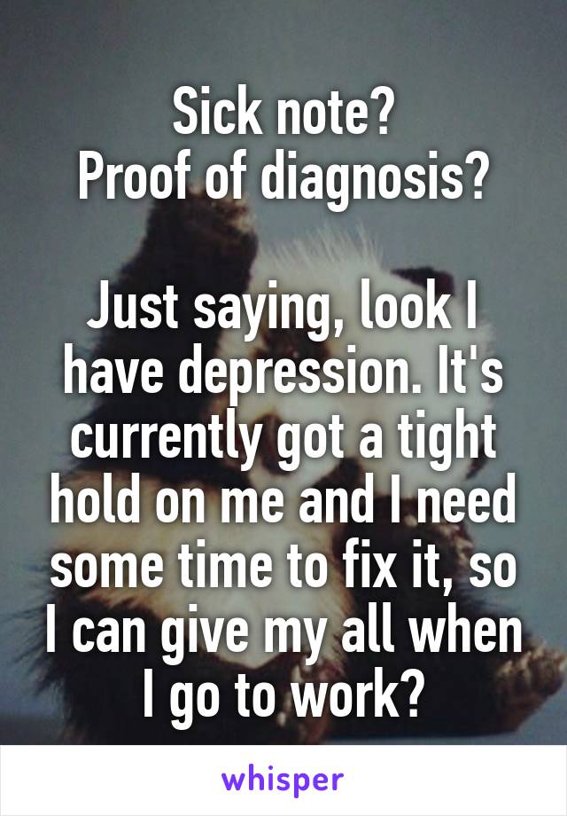 Sick note?
Proof of diagnosis?

Just saying, look I have depression. It's currently got a tight hold on me and I need some time to fix it, so I can give my all when I go to work?