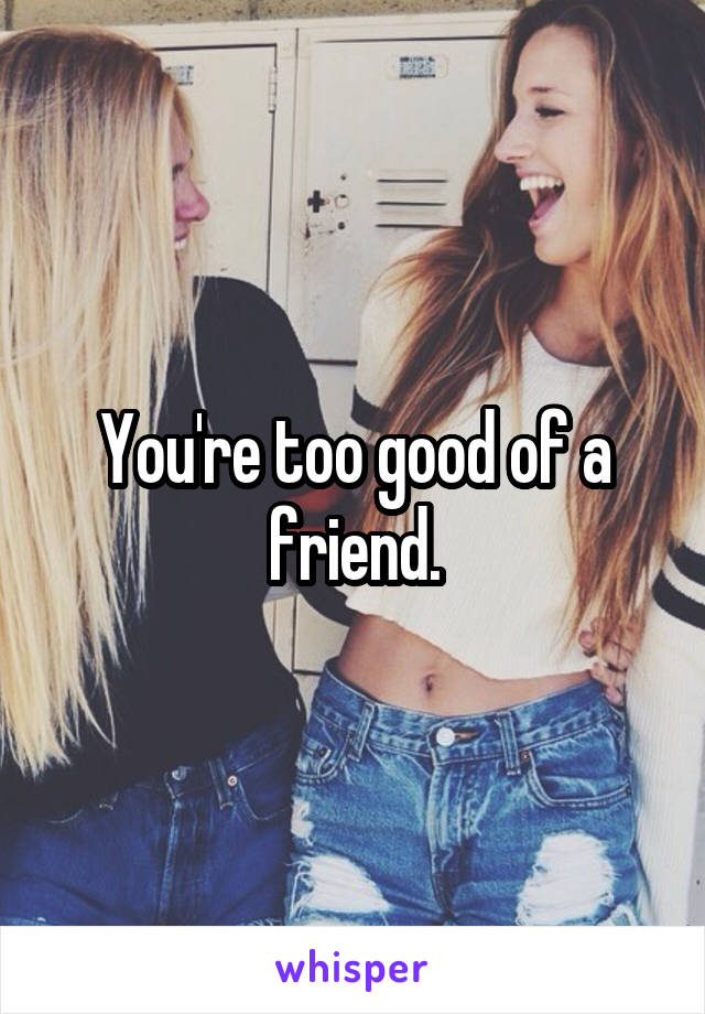 You're too good of a friend.