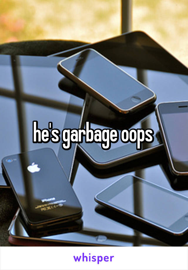he's garbage oops 