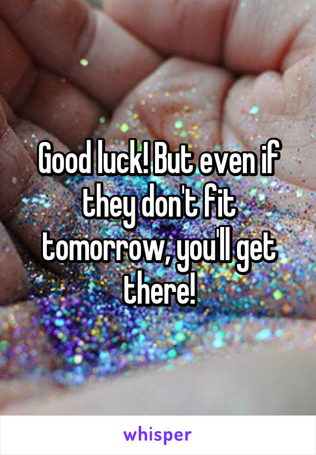 Good luck! But even if they don't fit tomorrow, you'll get there!