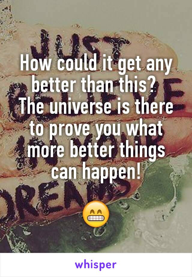 How could it get any better than this? 
The universe is there to prove you what more better things can happen!

😁
