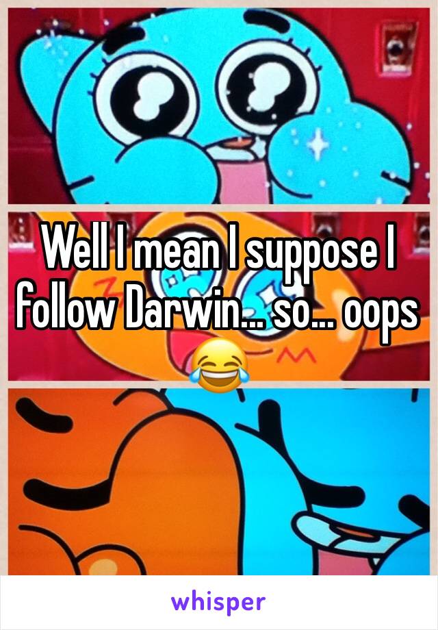 Well I mean I suppose I follow Darwin... so... oops 😂