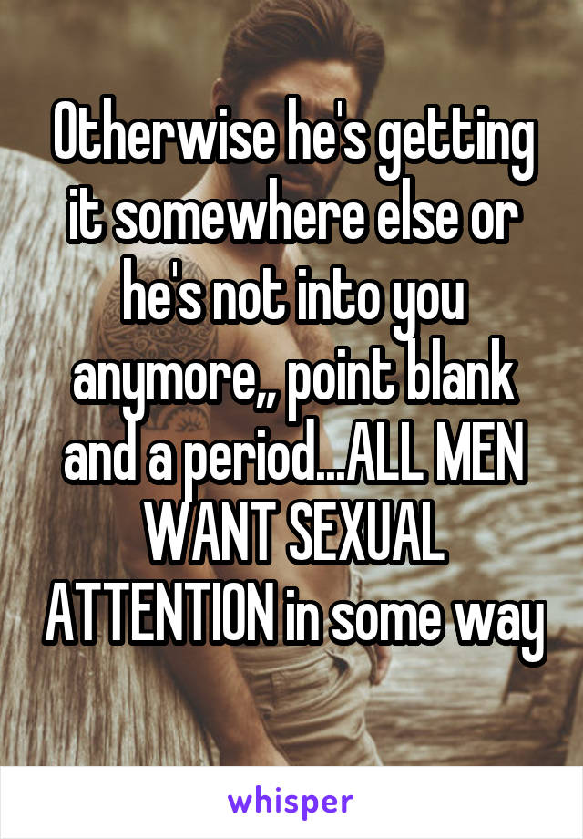 Otherwise he's getting it somewhere else or he's not into you anymore,, point blank and a period...ALL MEN WANT SEXUAL ATTENTION in some way 