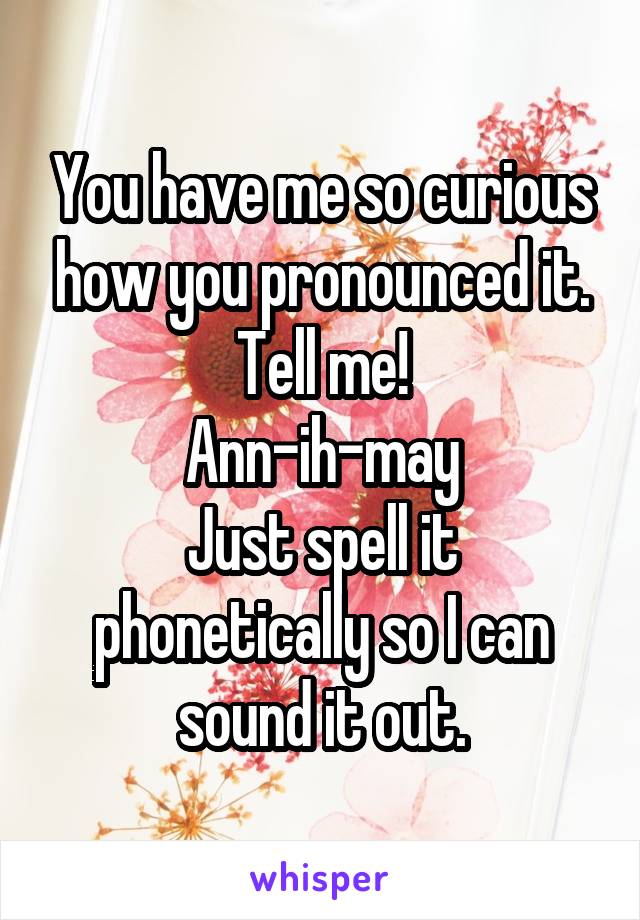 You have me so curious how you pronounced it. Tell me!
Ann-ih-may
Just spell it phonetically so I can sound it out.