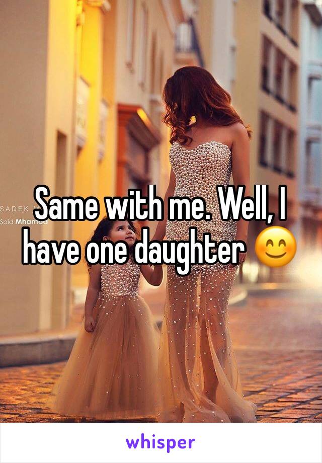 Same with me. Well, I have one daughter 😊
