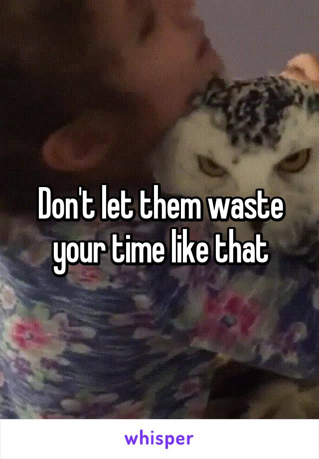 Don't let them waste your time like that