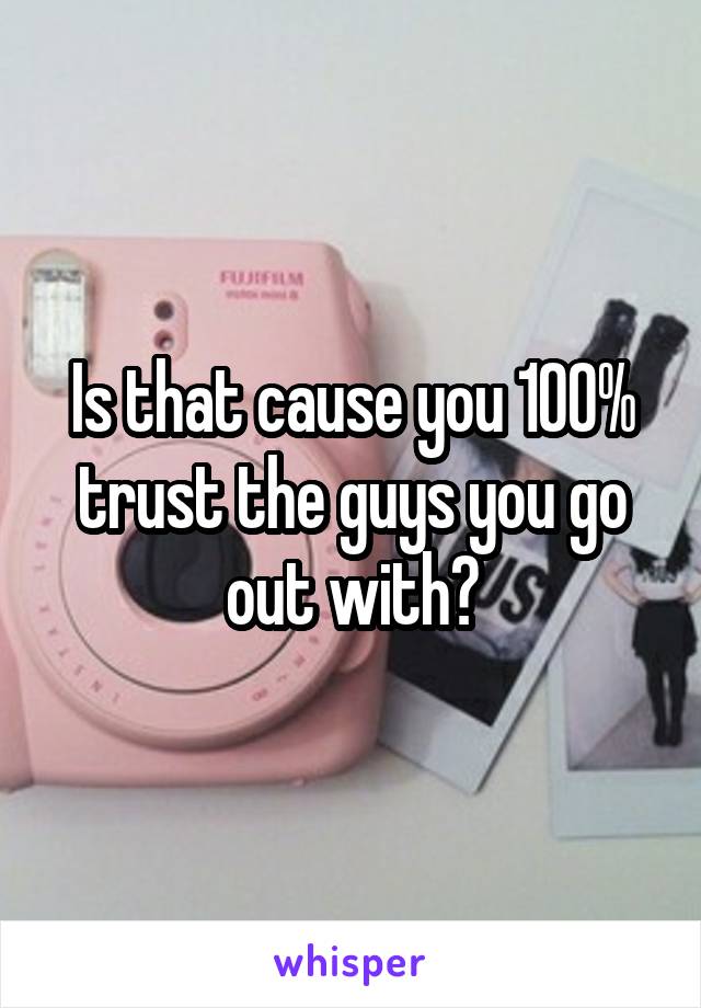 Is that cause you 100% trust the guys you go out with?