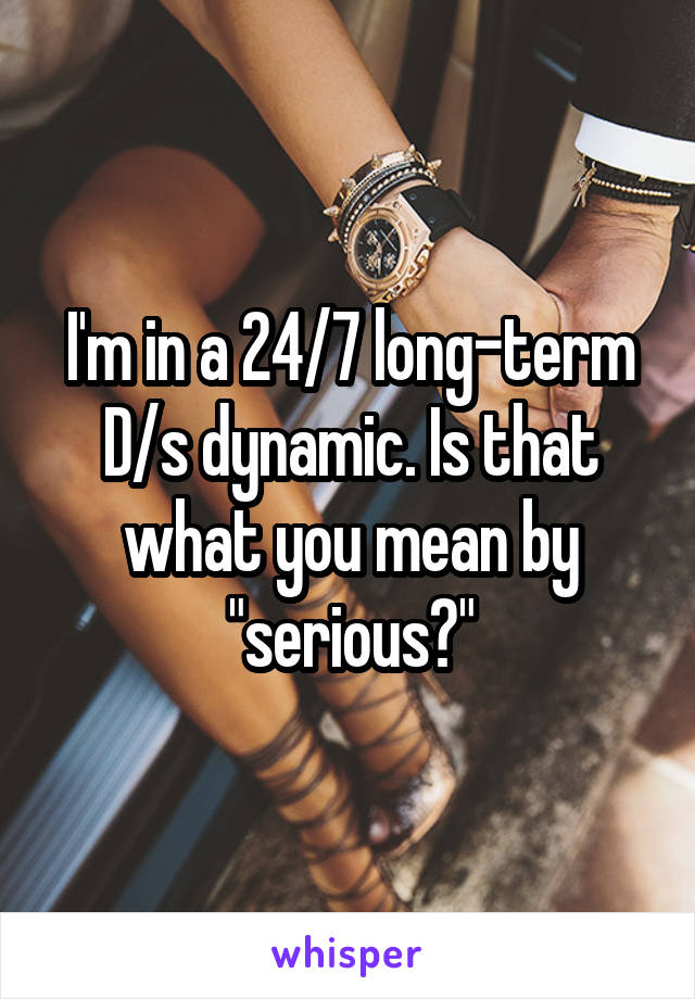 I'm in a 24/7 long-term D/s dynamic. Is that what you mean by "serious?"