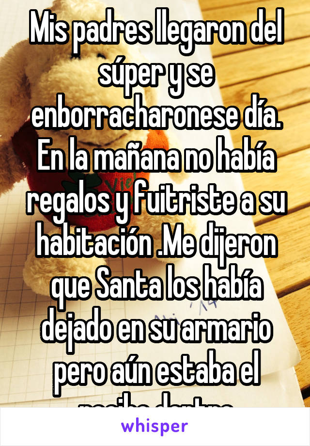 Mis padres llegaron del súper y se enborracharonese día. En la mañana no había regalos y fuitriste a su habitación .Me dijeron que Santa los había dejado en su armario pero aún estaba el recibo dentro