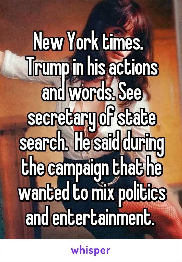 New York times.  
Trump in his actions and words. See secretary of state search.  He said during the campaign that he wanted to mix politics and entertainment. 