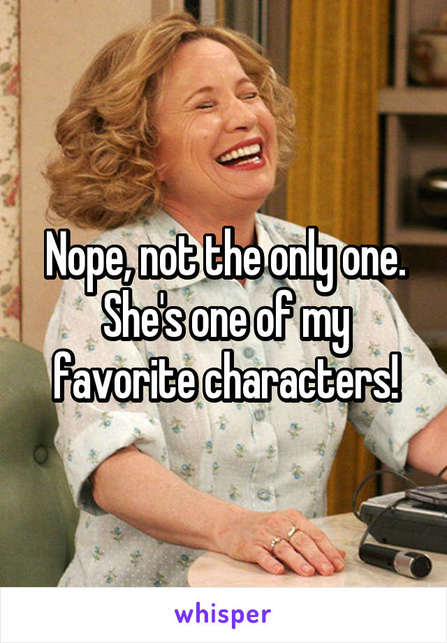Nope, not the only one. She's one of my favorite characters!