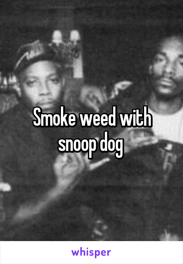 Smoke weed with snoop dog 