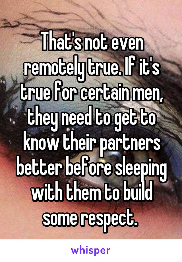 That's not even remotely true. If it's true for certain men, they need to get to know their partners better before sleeping with them to build some respect. 