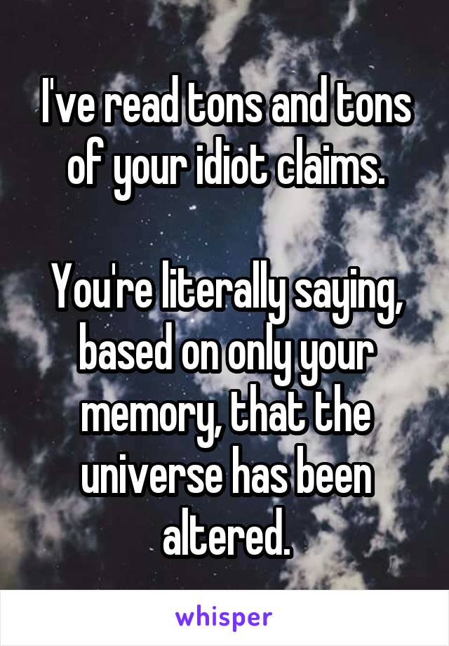 I've read tons and tons of your idiot claims.

You're literally saying, based on only your memory, that the universe has been altered.