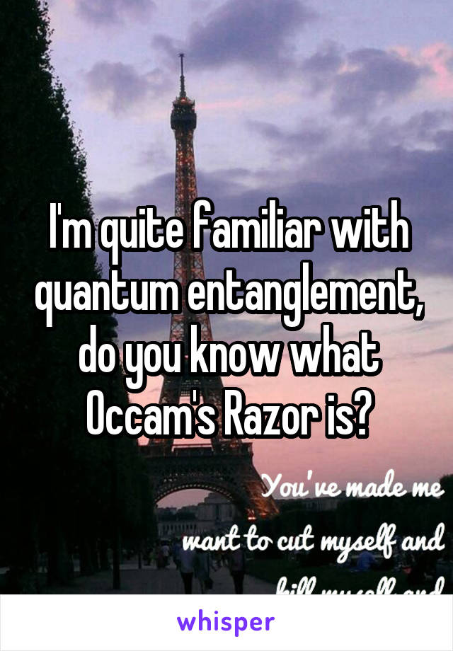 I'm quite familiar with quantum entanglement, do you know what Occam's Razor is?