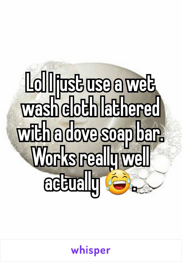 Lol I just use a wet wash cloth lathered with a dove soap bar. Works really well actually 😂.