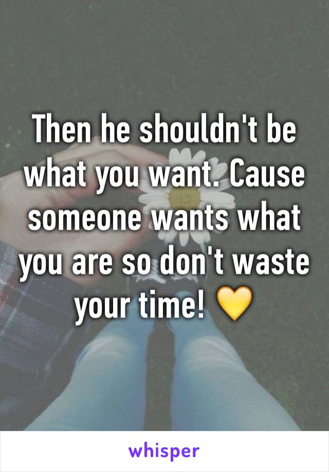 Then he shouldn't be what you want. Cause someone wants what you are so don't waste your time! 💛