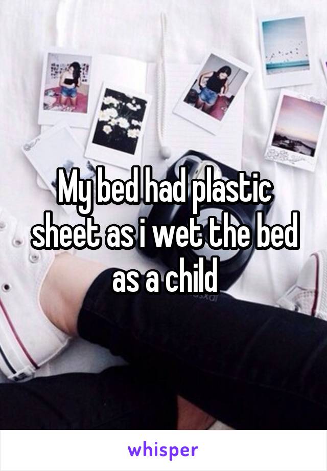 My bed had plastic sheet as i wet the bed as a child