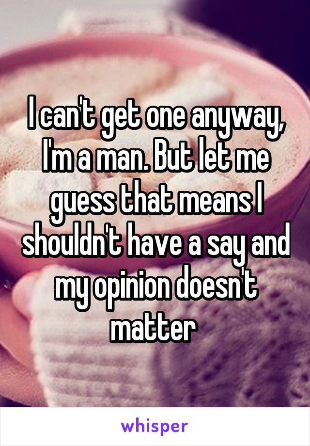 I can't get one anyway, I'm a man. But let me guess that means I shouldn't have a say and my opinion doesn't matter 