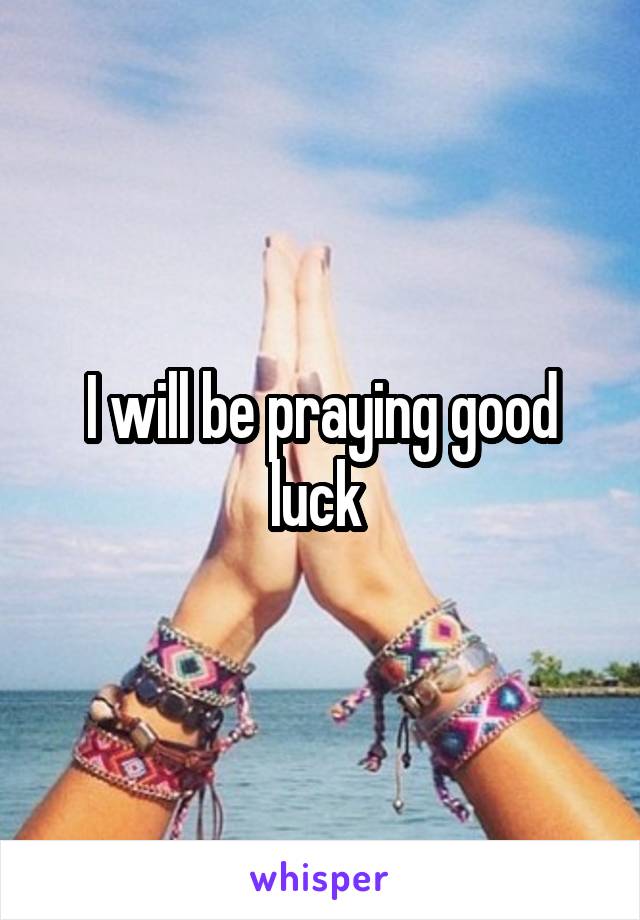 I will be praying good luck 