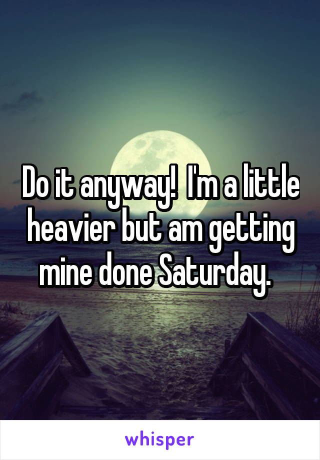 Do it anyway!  I'm a little heavier but am getting mine done Saturday.  