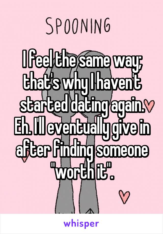 I feel the same way; that's why I haven't started dating again. Eh. I'll eventually give in after finding someone "worth it".