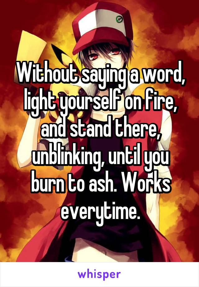 Without saying a word, light yourself on fire, and stand there, unblinking, until you burn to ash. Works everytime.