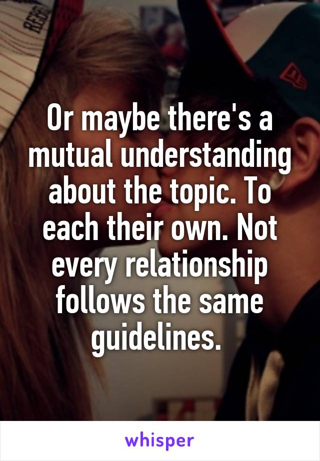 Or maybe there's a mutual understanding about the topic. To each their own. Not every relationship follows the same guidelines. 