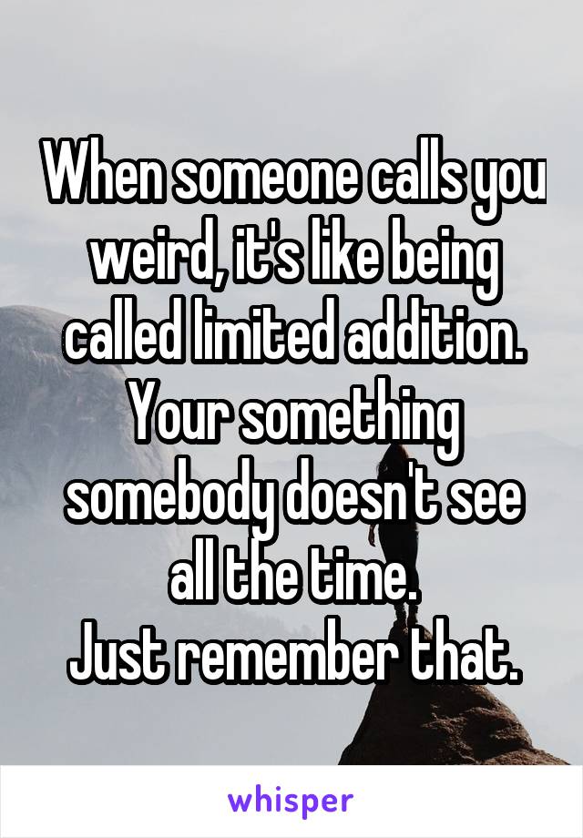 When someone calls you weird, it's like being called limited addition.
Your something somebody doesn't see all the time.
Just remember that.