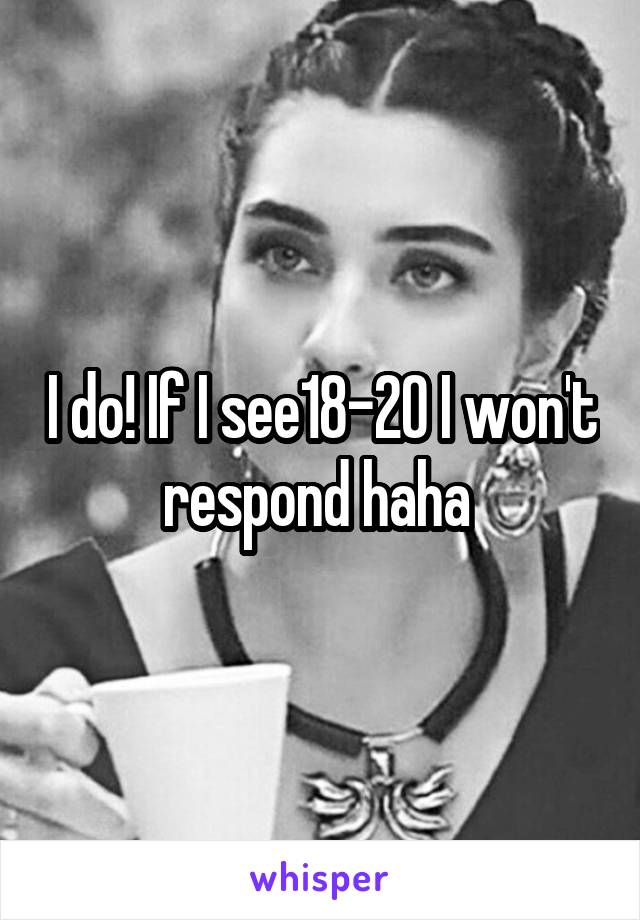 I do! If I see18-20 I won't respond haha 