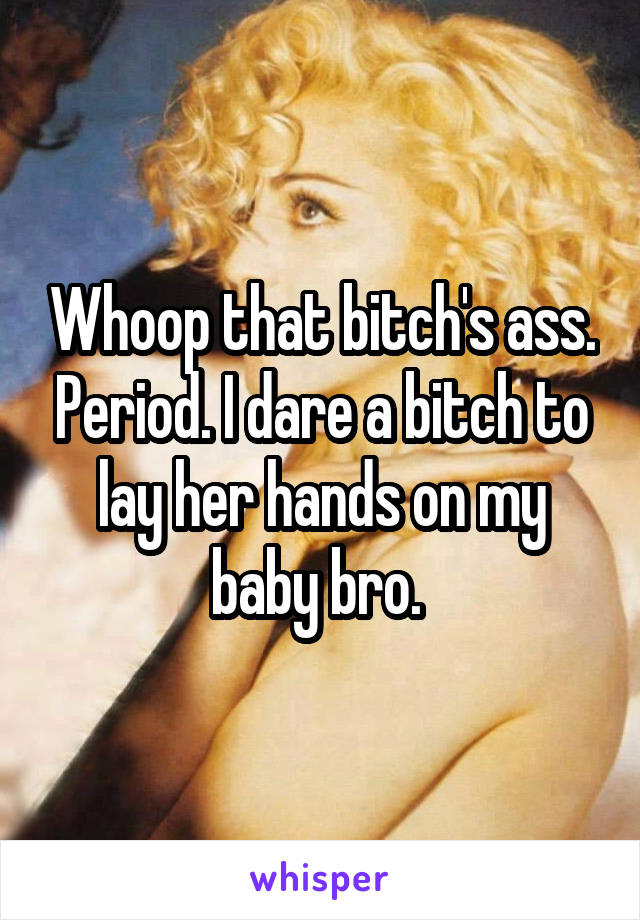 Whoop that bitch's ass. Period. I dare a bitch to lay her hands on my baby bro. 