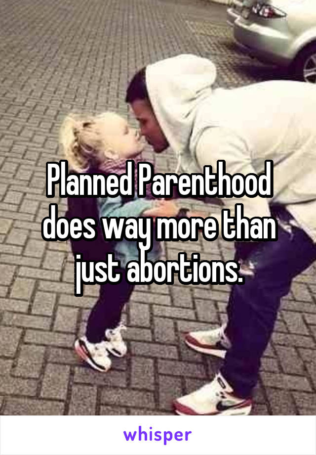 Planned Parenthood does way more than just abortions.