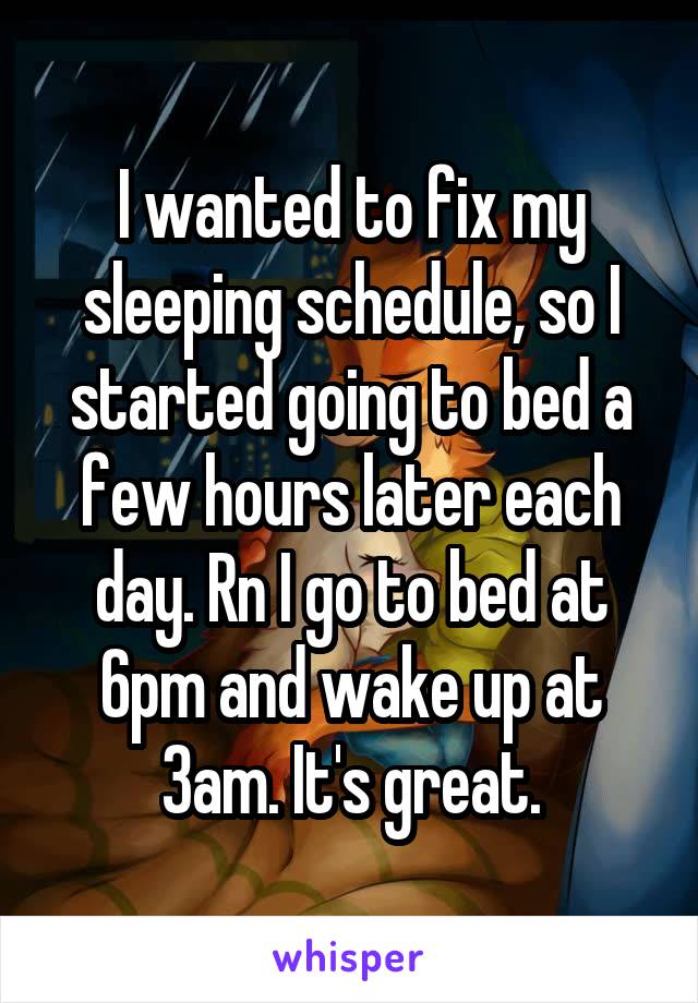 I wanted to fix my sleeping schedule, so I started going to bed a few hours later each day. Rn I go to bed at 6pm and wake up at 3am. It's great.