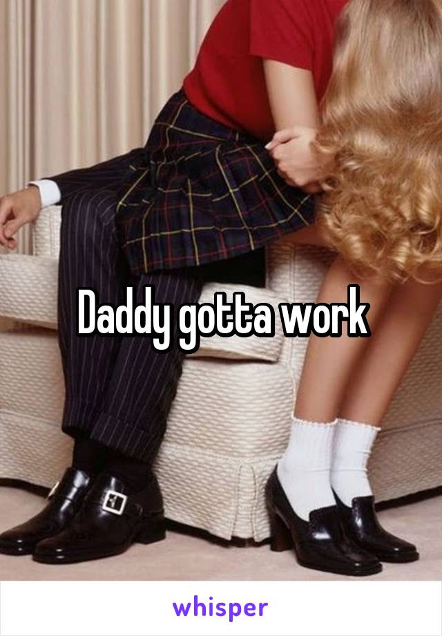Daddy gotta work