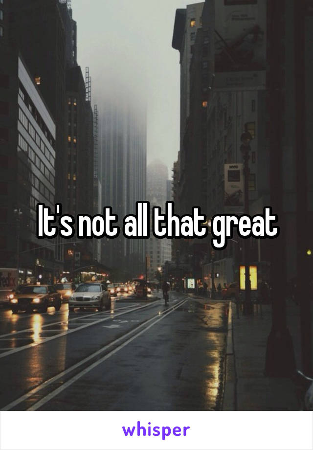 It's not all that great
