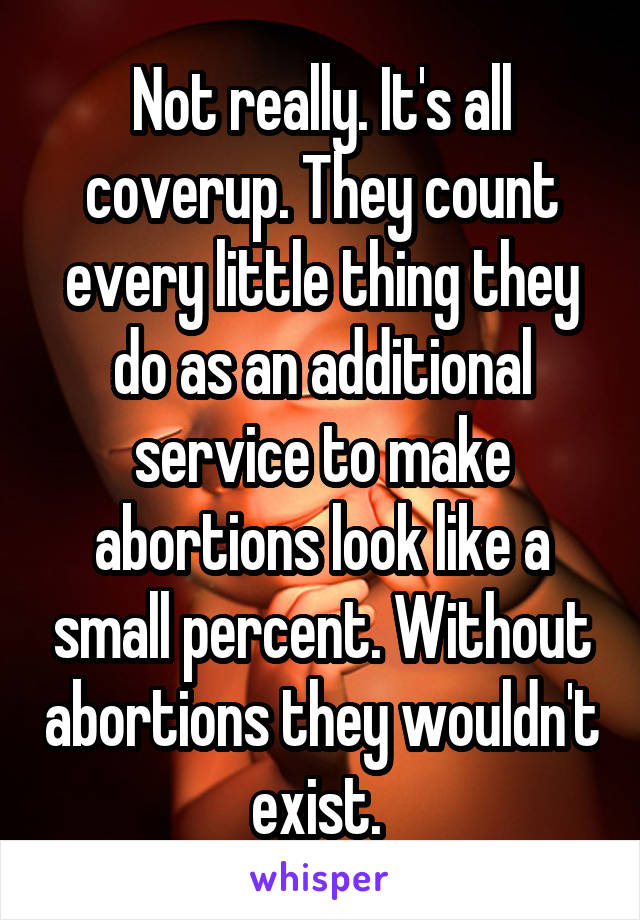 Not really. It's all coverup. They count every little thing they do as an additional service to make abortions look like a small percent. Without abortions they wouldn't exist. 