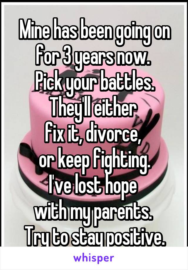 Mine has been going on for 3 years now. 
Pick your battles.
They'll either 
fix it, divorce, 
or keep fighting.
I've lost hope 
with my parents. 
Try to stay positive.