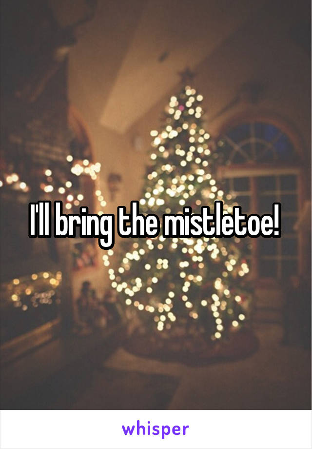 I'll bring the mistletoe! 